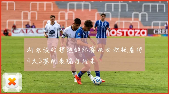 科尔谈对穆迪的比赛机会积极看待4天3赛的表现与结果