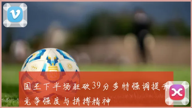 国王下半场狂砍39分多特强调提升竞争强度与拼搏精神