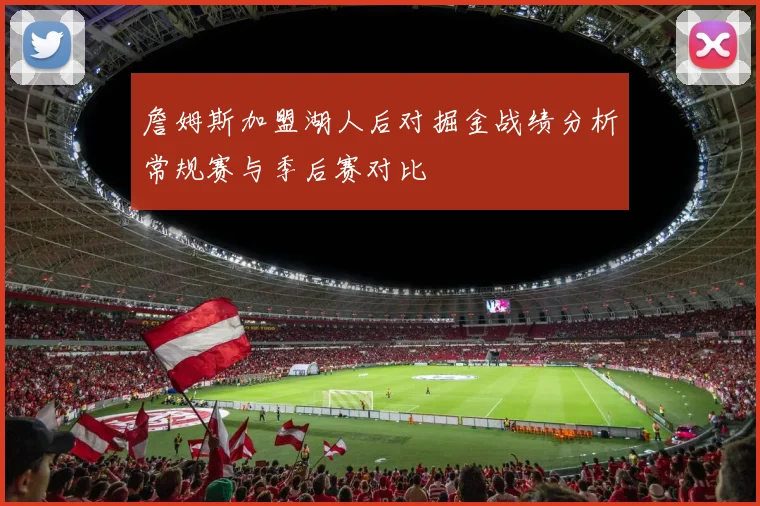 詹姆斯加盟湖人后对掘金战绩分析常规赛与季后赛对比