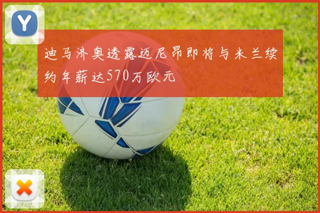 迪马济奥透露迈尼昂即将与米兰续约年薪达570万欧元