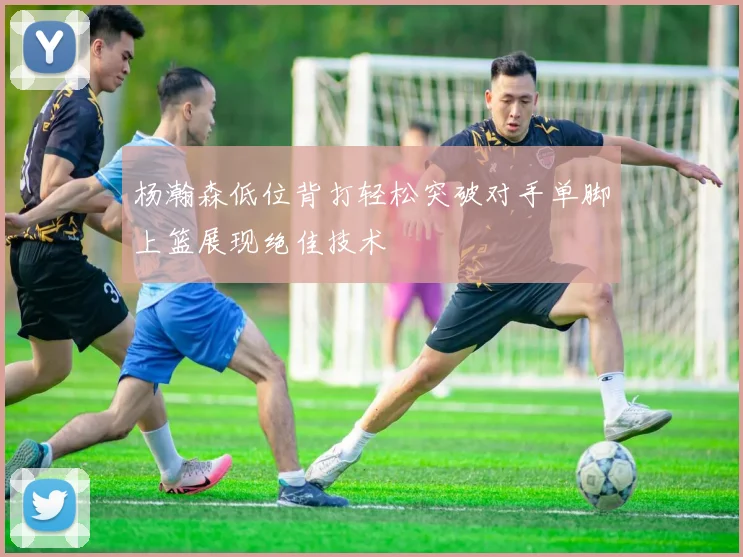 杨瀚森低位背打轻松突破对手单脚上篮展现绝佳技术