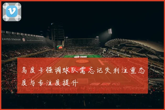乌度卡强调球队需忘记失利注重态度与专注度提升