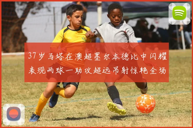 37岁马塔在澳超墨尔本德比中闪耀表现两球一助攻超远吊射惊艳全场