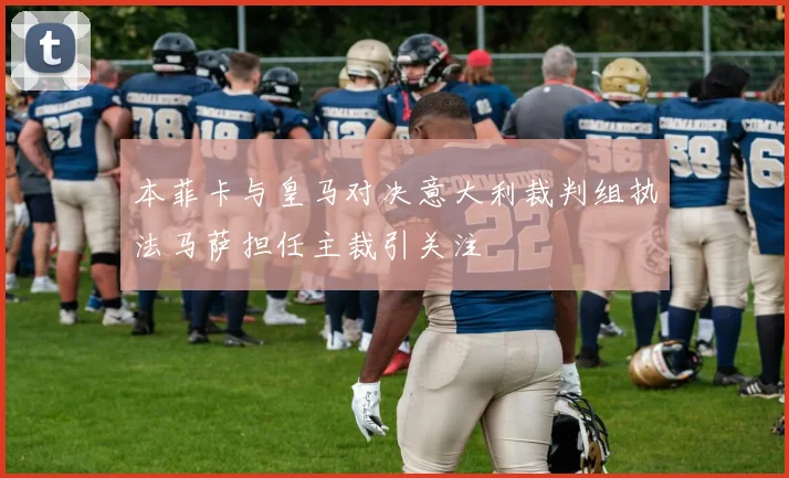 本菲卡与皇马对决意大利裁判组执法马萨担任主裁引关注