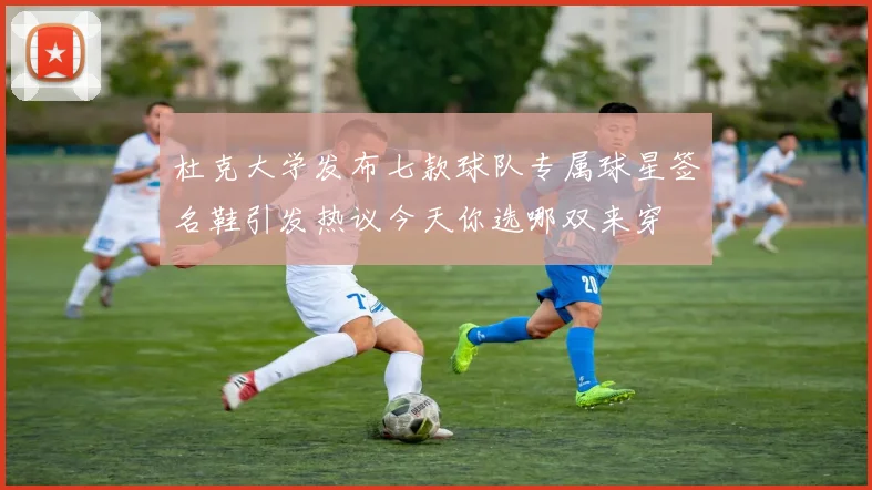 杜克大学发布七款球队专属球星签名鞋引发热议今天你选哪双来穿