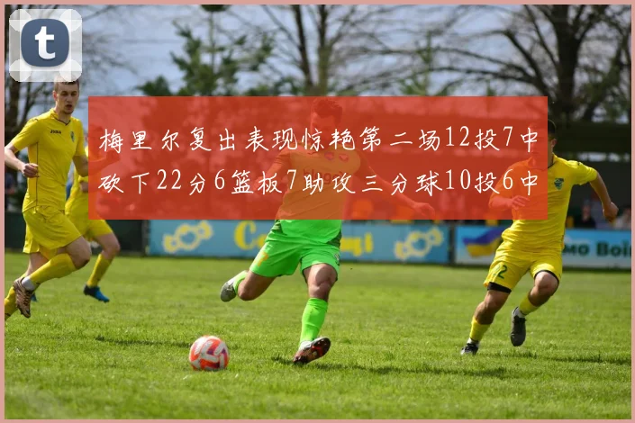 梅里尔复出表现惊艳第二场12投7中砍下22分6篮板7助攻三分球10投6中