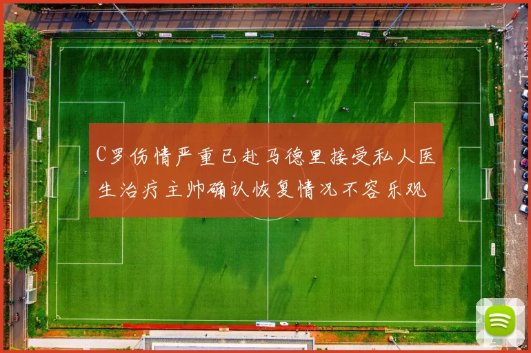C罗伤情严重已赴马德里接受私人医生治疗主帅确认恢复情况不容乐观