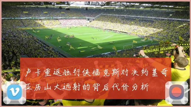 卢卡重返独行侠福克斯对决约基奇亚历山大远射的背后代价分析