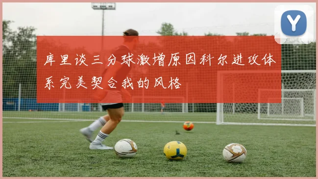 库里谈三分球激增原因科尔进攻体系完美契合我的风格