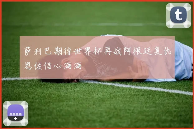 萨利巴期待世界杯再战阿根廷复仇恩佐信心满满