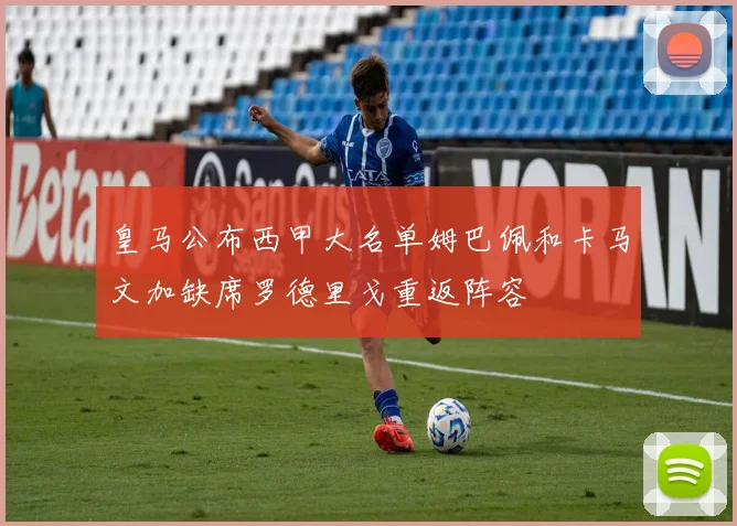 皇马公布西甲大名单姆巴佩和卡马文加缺席罗德里戈重返阵容