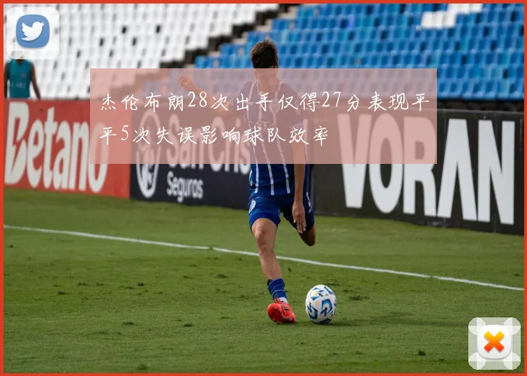 杰伦布朗28次出手仅得27分表现平平5次失误影响球队效率