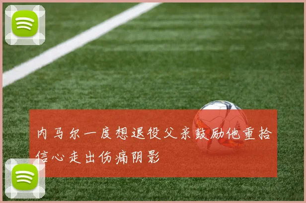 内马尔一度想退役父亲鼓励他重拾信心走出伤痛阴影