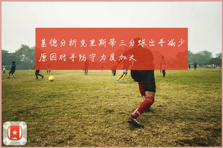 基德分析克里斯蒂三分球出手减少原因对手防守力度加大