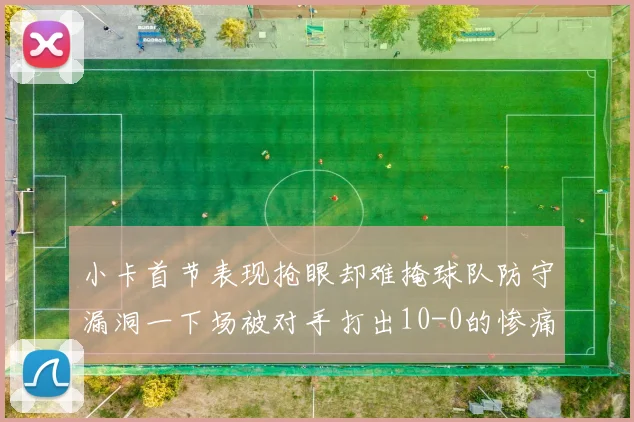 小卡首节表现抢眼却难掩球队防守漏洞一下场被对手打出10-0的惨痛局面