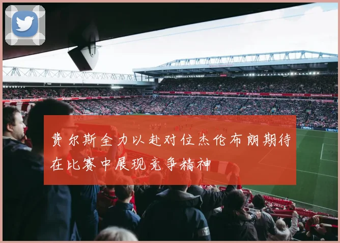 费尔斯全力以赴对位杰伦布朗期待在比赛中展现竞争精神