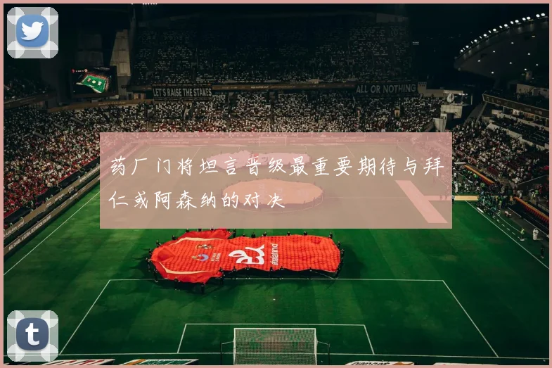 药厂门将坦言晋级最重要期待与拜仁或阿森纳的对决