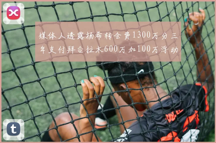 媒体人透露杨希转会费1300万分三年支付拜合拉木600万加100万浮动