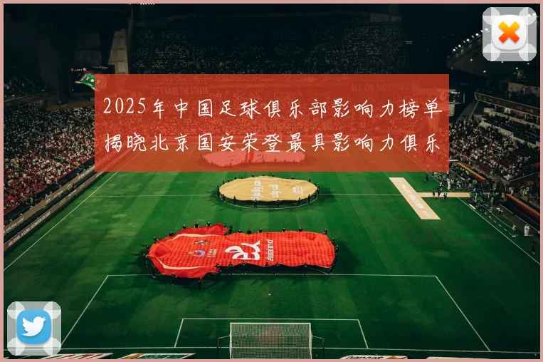 2025年中国足球俱乐部影响力榜单揭晓北京国安荣登最具影响力俱乐部榜首