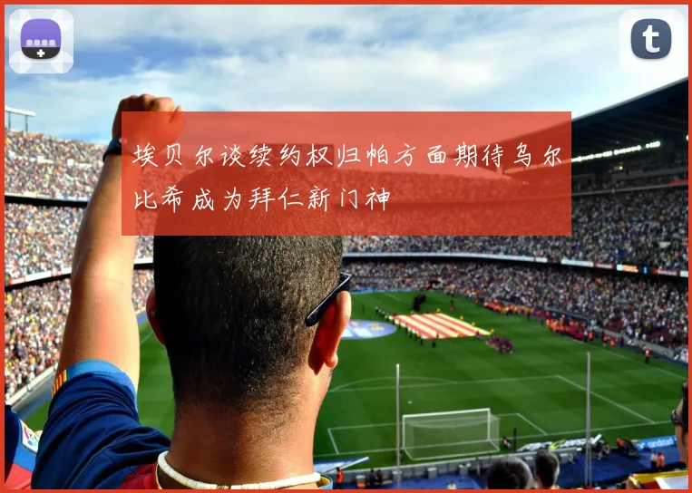 埃贝尔谈续约权归帕方面期待乌尔比希成为拜仁新门神