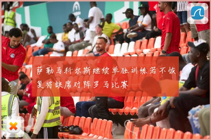 萨勒马科尔斯继续单独训练若不恢复将缺席对阵罗马比赛