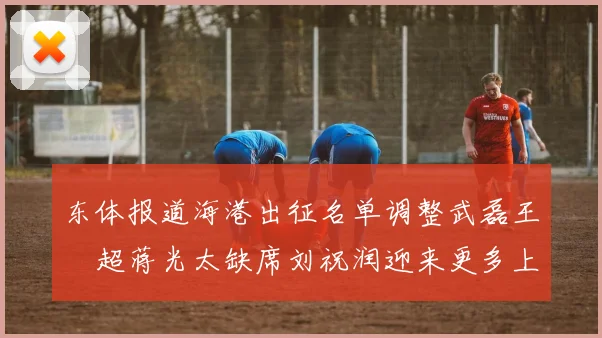 东体报道海港出征名单调整武磊王燊超蒋光太缺席刘祝润迎来更多上场机会
