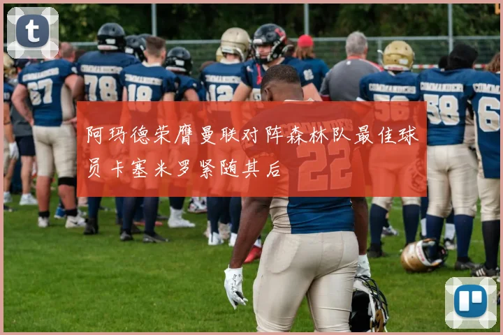 阿玛德荣膺曼联对阵森林队最佳球员卡塞米罗紧随其后