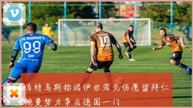 马特乌斯称诺伊尔若无伤愿留拜仁鲍曼努力争当德国一门