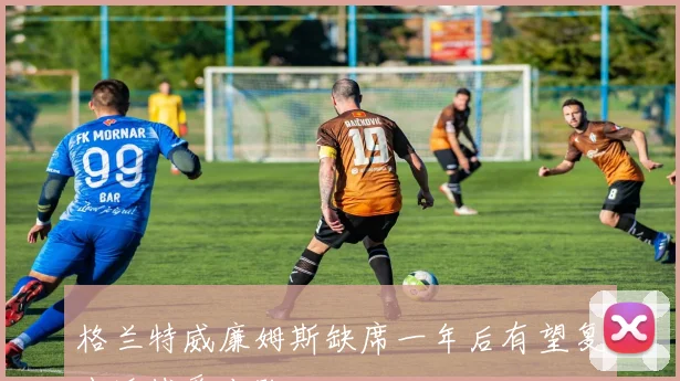 格兰特威廉姆斯缺席一年后有望复出迎战爵士队