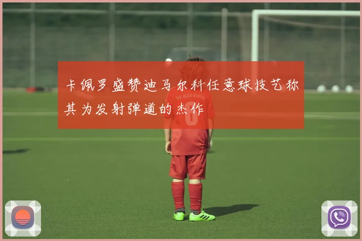 卡佩罗盛赞迪马尔科任意球技艺称其为发射弹道的杰作