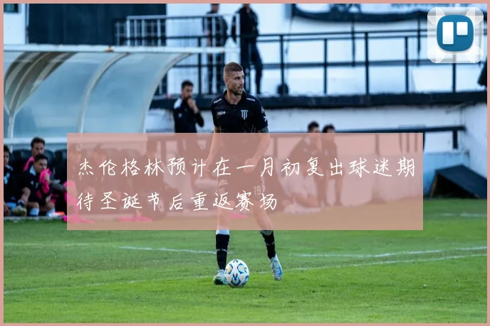 杰伦格林预计在一月初复出球迷期待圣诞节后重返赛场
