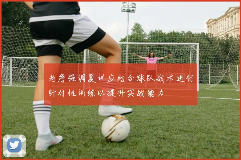 老詹强调夏训应结合球队战术进行针对性训练以提升实战能力
