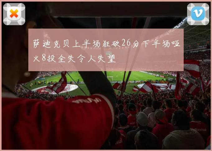 萨迪克贝上半场狂砍26分下半场哑火8投全失令人失望