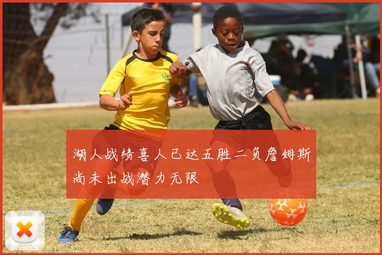湖人战绩喜人已达五胜二负詹姆斯尚未出战潜力无限