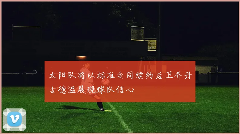 太阳队将以标准合同续约后卫乔丹古德温展现球队信心